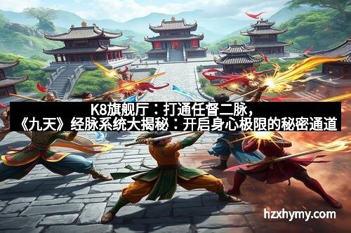 K8旗舰厅:打通任督二脉,《九天》经脉系统大揭秘:开启身心极限的秘密通道