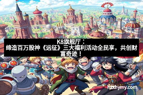 K8旗舰厅:缔造百万股神《远征》三大福利活动全民享,共创财富奇迹!