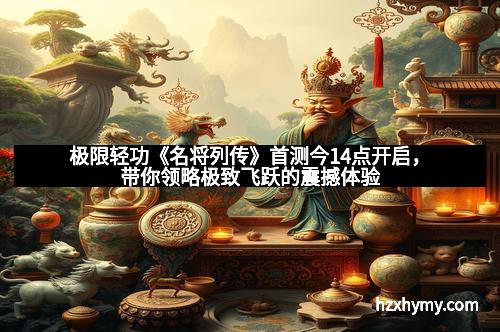 极限轻功《名将列传》首测今14点开启,带你领略极致飞跃的震撼体验